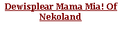 文字方塊: Dewisplear Mama Mia! Of Nekoland